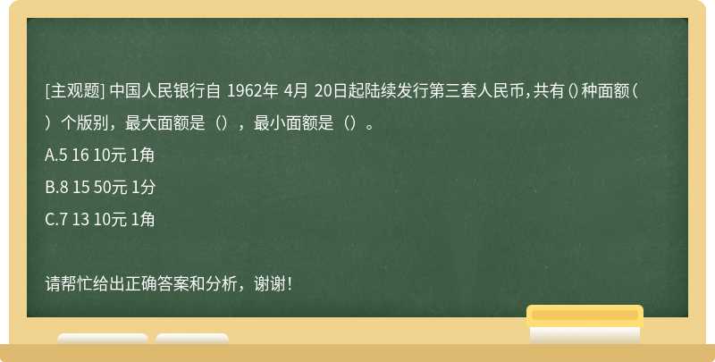 中国人民银行自 1962年 4月 20日起陆续发行第三套人民币，共有（）种面额（）个版别，最大面额是（），最