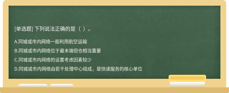 下列说法正确的是（)。A、同城或市内网络一般利用航空运输B、同城或市内网络位于最末端但也相当重