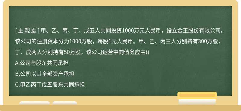 甲、乙、丙、丁、戊五人共同投资1000万元人民币，设立金王股份有限公司。该公司的注册资本分为1000万