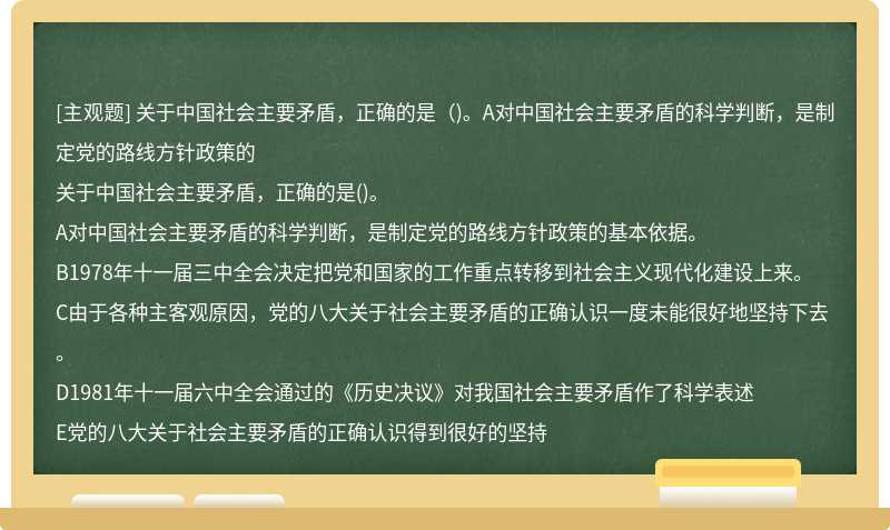 关于中国社会主要矛盾，正确的是（)。A对中国社会主要矛盾的科学判断，是制定党的路线方针政策的