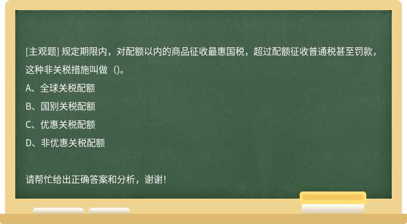 规定期限内，对配额以内的商品征收最惠国税，超过配额征收普通税甚至罚款，这种非关税措施叫做（)。