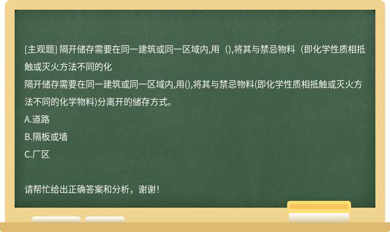 隔开储存需要在同一建筑或同一区域内,用（),将其与禁忌物料（即化学性质相抵触或灭火方法不同的化