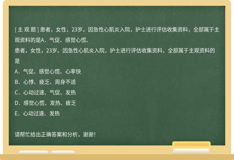 患者，女性，23歲。因急性心肌炎入院，護(hù)士進(jìn)行評(píng)估收集資料，全部屬于主觀資料的是A．氣促、感覺(jué)心慌、