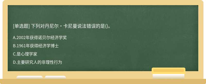 下列对丹尼尔·卡尼曼说法错误的是（)。A、2002年获得诺贝尔经济学奖B、1961年获得经济学博士C、是心