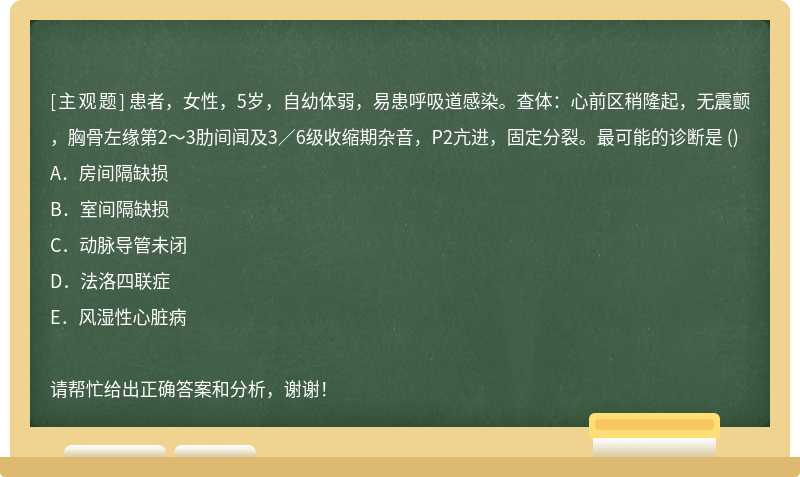 患者，女性，5岁，自幼体弱，易患呼吸道感染。查体：心前区稍隆起，无震颤，胸骨左缘第2～3肋间闻及3／6级