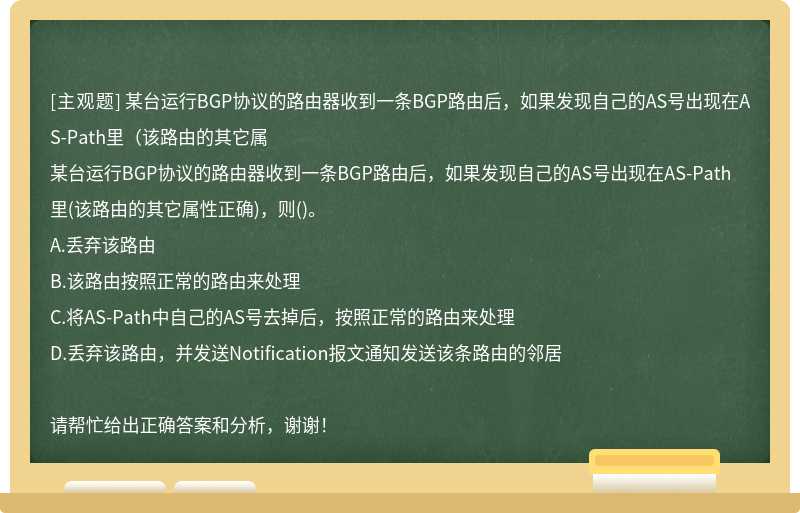 某台运行BGP协议的路由器收到一条BGP路由后，如果发现自己的AS号出现在AS-Path里（该路由的其它属