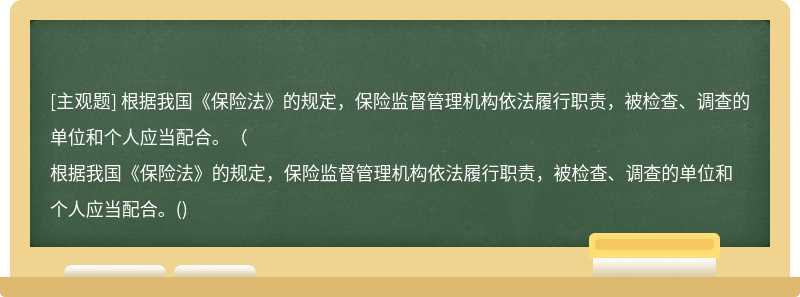 根据我国《保险法》的规定，保险监督管理机构依法履行职责，被检查、调查的单位和个人应当配合。（