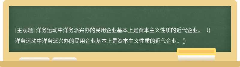 洋务运动中洋务派兴办的民用企业基本上是资本主义性质的近代企业。（)