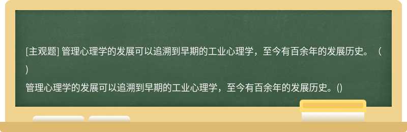 管理心理学的发展可以追溯到早期的工业心理学，至今有百余年的发展历史。（)