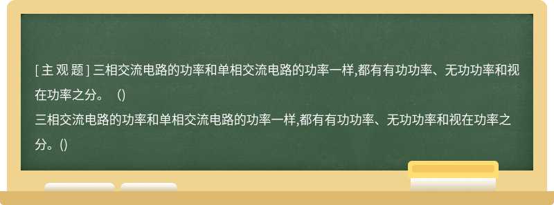 三相交流电路的功率和单相交流电路的功率一样,都有有功功率、无功功率和视在功率之分。（)