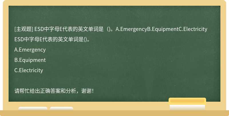 ESD中字母E代表的英文單詞是（)。A.EmergencyB.EquipmentC.Electricity