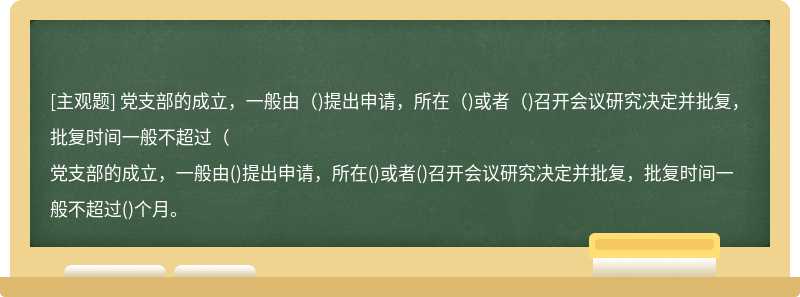黨支部的成立，一般由（)提出申請，所在（)或者（)召開會議研究決定并批復，批復時間一般不超過（
