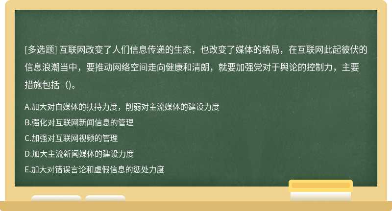 互联网改变了人们信息传递的生态，也改变了媒体的格局，在互联网此起彼伏的信息浪潮当中，要推动网络空间走向健康和清朗，就要加强党对于舆论的控制力，主要措施包括（)。