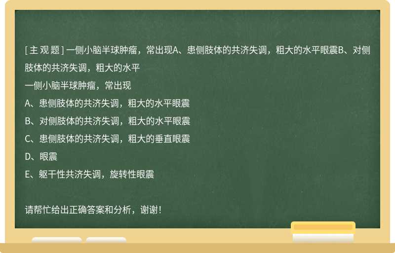 一侧小脑半球肿瘤，常出现A、患侧肢体的共济失调，粗大的水平眼震B、对侧肢体的共济失调，粗大的水平