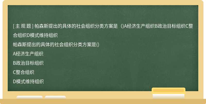 帕森斯提出的具体的社会组织分类方案是（)A经济生产组织B政治目标组织C整合组织D模式维持组织