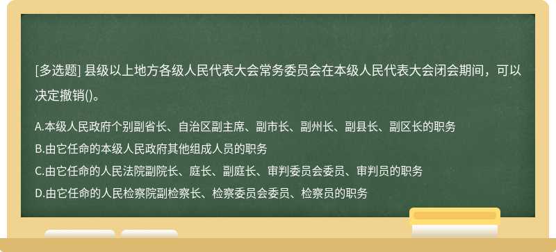 縣級以上地方各級人民代表大會常務委員會在本級人民代表大會閉會期間，可以決定撤銷（)。A.本級人