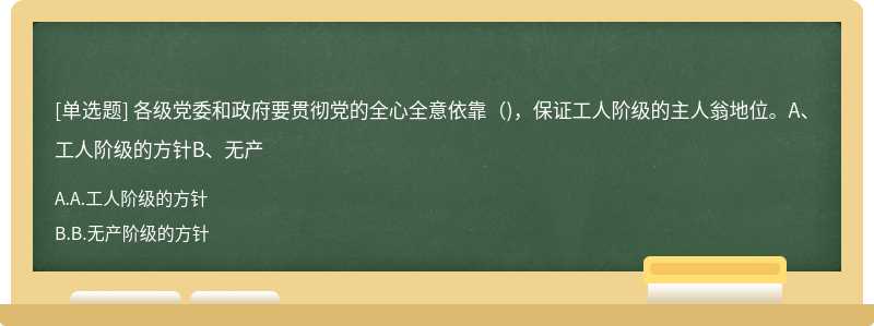 各级党委和政府要贯彻党的全心全意依靠（)，保证工人阶级的主人翁地位。A、工人阶级的方针B、无产