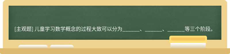 儿童学习数学概念的过程大致可以分为______、______、______等三个阶段。