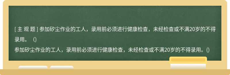 參加矽塵作業的工人，錄用前必須進行健康檢查，未經檢查或不滿20歲的不得錄用。（)