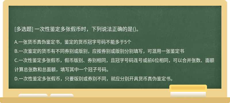 一次性鉴定多张假币时，下列说法正确的是（)。A.一张货币真伪鉴定书，鉴定的货币冠字号码不能多于