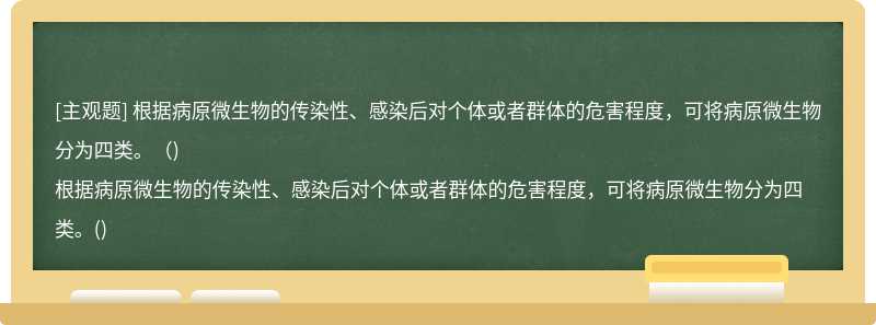 根据病原微生物的传染性、感染后对个体或者群体的危害程度，可将病原微生物分为四类。（)