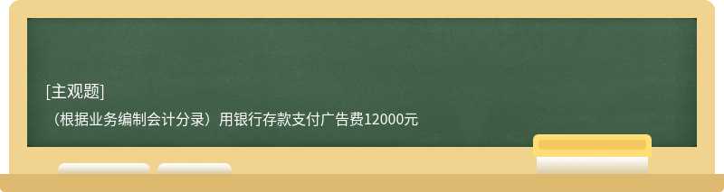 （根据业务编制会计分录）用银行存款支付广告费12000元