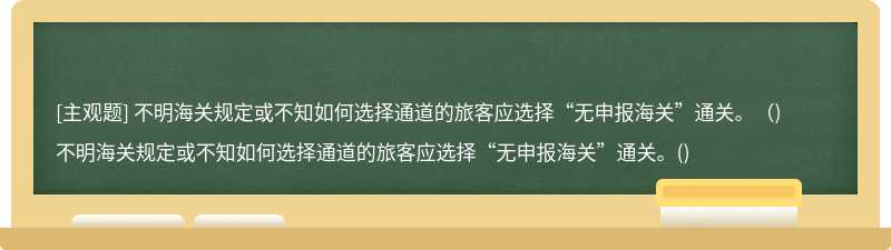 不明海关规定或不知如何选择通道的旅客应选择“无申报海关”通关。（)