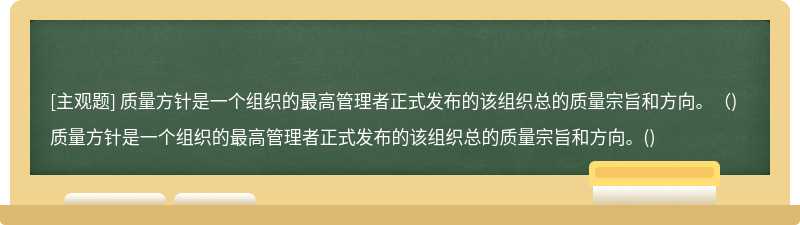 质量方针是一个组织的最高管理者正式发布的该组织总的质量宗旨和方向。（)