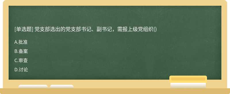 党支部选出的党支部书记、副书记，需报上级党组织（)A.批准B.备案C.审查D.讨论