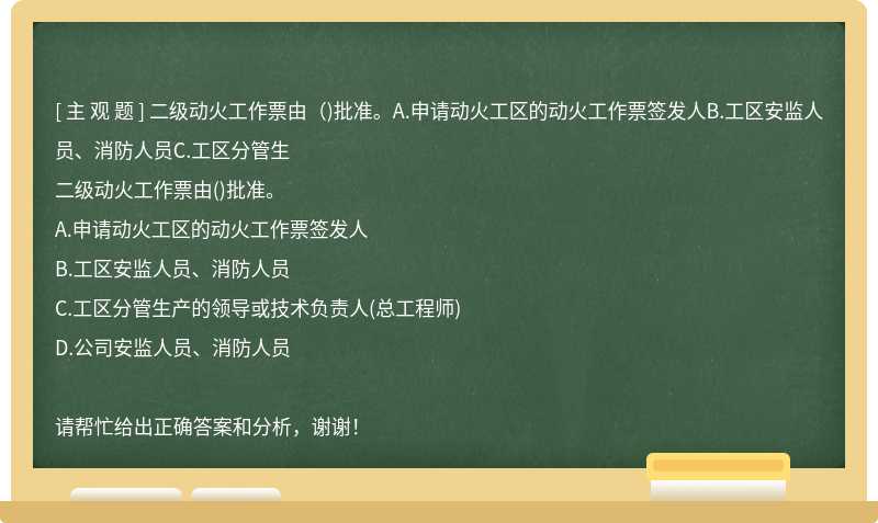 二级动火工作票由（)批准。A.申请动火工区的动火工作票签发人B.工区安监人员、消防人员C.工区分管生