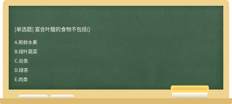 富含叶酸的食物不包括（)A、新鲜水果B、绿叶蔬菜C、谷类D、绿茶E、肉类