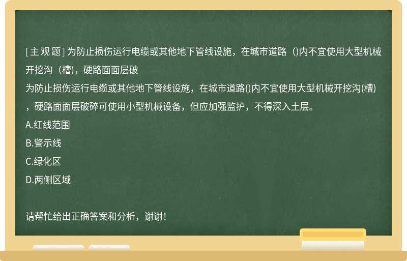 为防止损伤运行电缆或其他地下管线设施，在城市道路（)内不宜使用大型机械开挖沟（槽)，硬路面面层破