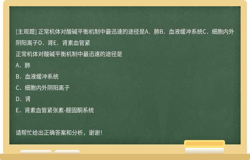 正常机体对酸碱平衡机制中最迅速的途径是A．肺B．血液缓冲系统C．细胞内外阴阳离子D．肾E．肾素血管紧