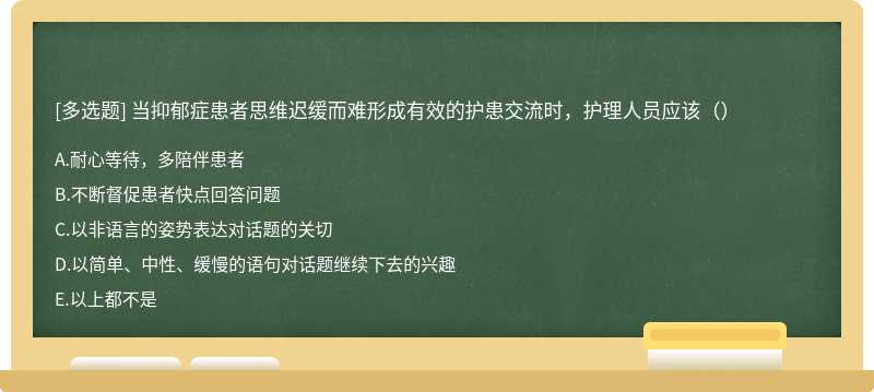 当抑郁症患者思维迟缓而难形成有效的护患交流时，护理人员应该（）