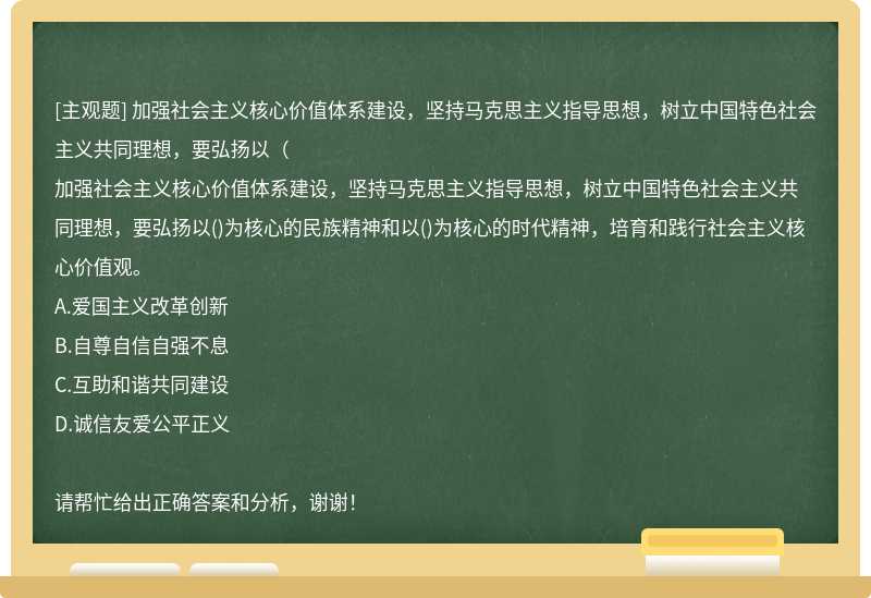 加強(qiáng)社會(huì)主義核心價(jià)值體系建設(shè)，堅(jiān)持馬克思主義指導(dǎo)思想，樹立中國特色社會(huì)主義共同理想，要弘揚(yáng)以（