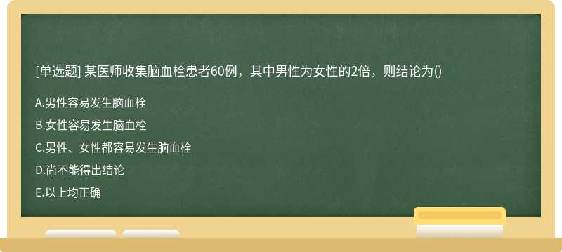 某医师收集脑血栓患者60例，其中男性为女性的2倍，则结论为（)A.男性容易发生脑血栓B.女性容易发