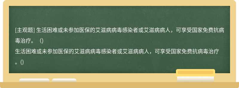 生活困难或未参加医保的艾滋病病毒感染者或艾滋病病人，可享受国家免费抗病毒治疗。（)