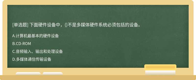 下面硬件设备中，（)不是多媒体硬件系统必须包括的设备。A.计算机最基本的硬件设备B.CD－ROMC.音