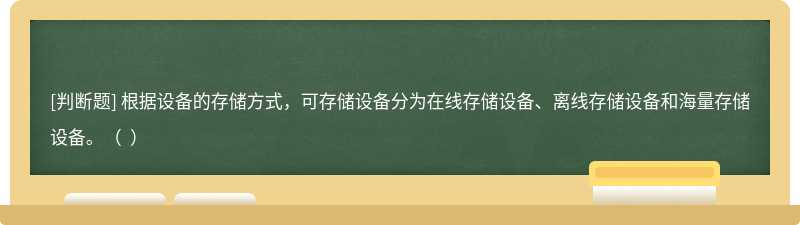 根据设备的存储方式，可存储设备分为在线存储设备、离线存储设备和海量存储设备。（  ）