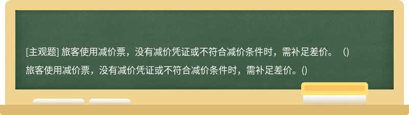 旅客使用减价票，没有减价凭证或不符合减价条件时，需补足差价。（)