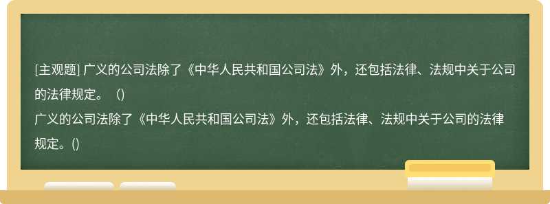 广义的公司法除了《中华人民共和国公司法》外，还包括法律、法规中关于公司的法律规定。（)