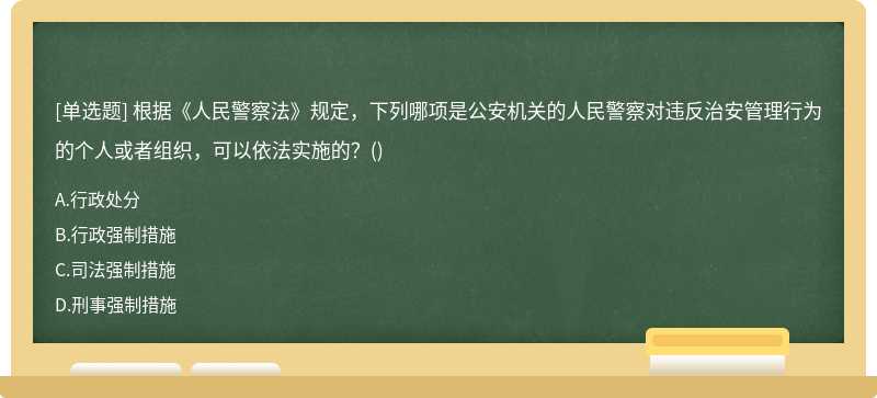 根据《人民警察法》规定，下列哪项是公安机关的人民警察对违反治安管理行为的个人或者组织，可以依