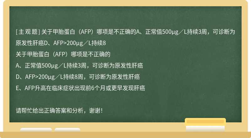 关于甲胎蛋白（AFP）哪项是不正确的A、正常值500μg／L持续3周，可诊断为原发性肝癌D、AFP>200μg／L持续8