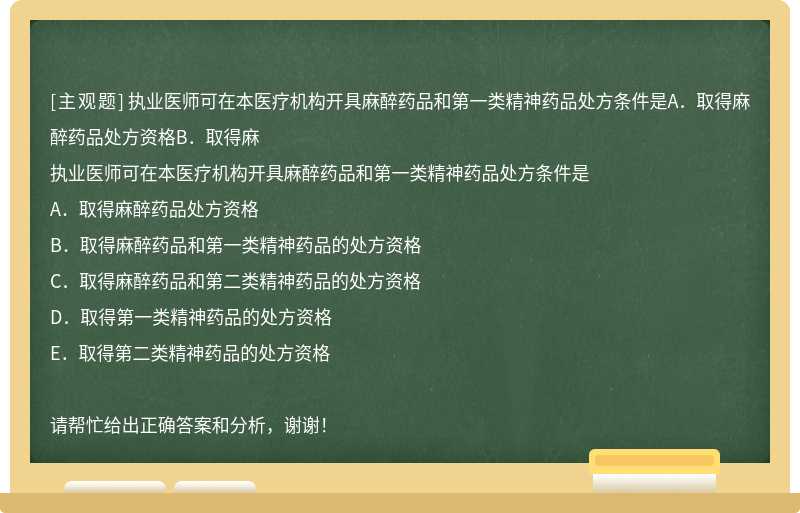 执业医师可在本医疗机构开具麻醉药品和第一类精神药品处方条件是A．取得麻醉药品处方资格B．取得麻