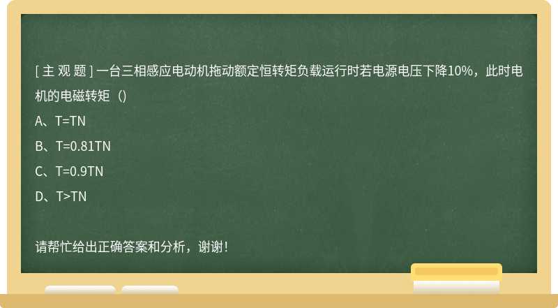 一台三相感应电动机拖动额定恒转矩负载运行时若电源电压下降10%，此时电机的电磁转矩（)