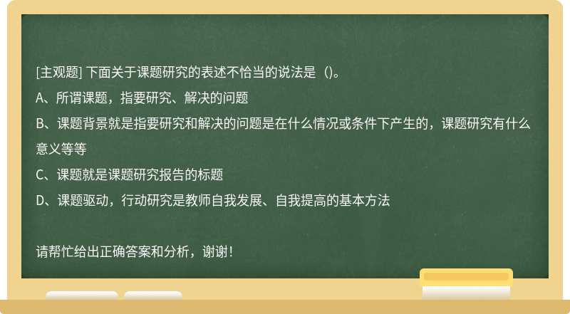 下面关于课题研究的表述不恰当的说法是（)。