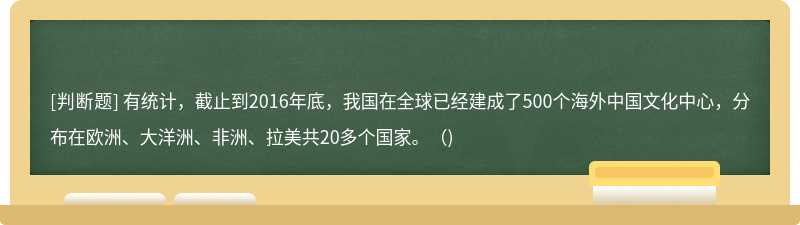 有统计，截止到2016年底，我国在全球已经建成了500个海外中国文化中心，分布在欧洲、大洋洲、非洲、拉美共20多个国家。（)