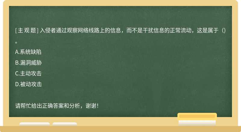 入侵者通過觀察網(wǎng)絡(luò)線路上的信息，而不是干擾信息的正常流動(dòng)，這是屬于（)。