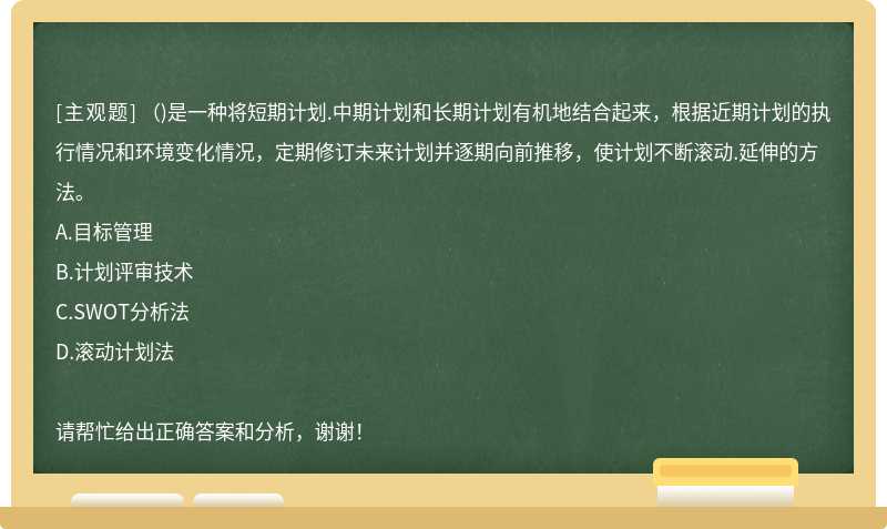 （)是一种将短期计划.中期计划和长期计划有机地结合起来，根据近期计划的执行情况和环境变化情况，定期修订未来计划并逐期向前推移，使计划不断滚动.延伸的方法。