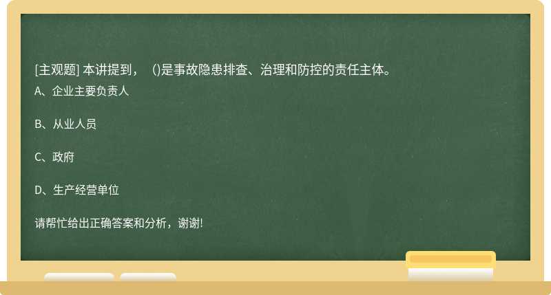 本讲提到，（)是事故隐患排查、治理和防控的责任主体。